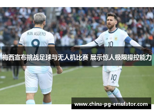 梅西宣布挑战足球与无人机比赛 展示惊人极限操控能力 梅西宣布挑战足球与无人机比赛 展示惊人极限操控能力