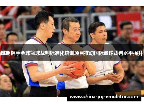 姚明携手全球篮球裁判标准化培训项目推动国际篮球裁判水平提升 姚明携手全球篮球裁判标准化培训项目推动国际篮球裁判水平提升