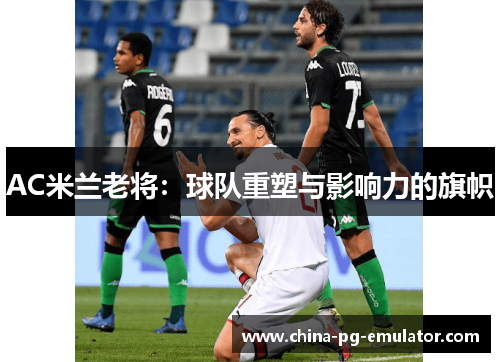 AC米兰老将:球队重塑与影响力的旗帜 AC米兰老将:球队重塑与影响力的旗帜