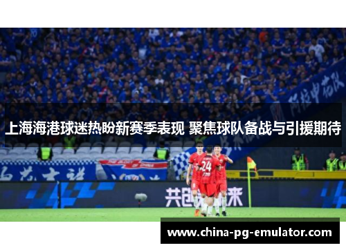 上海海港球迷热盼新赛季表现 聚焦球队备战与引援期待