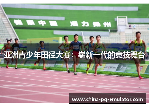 亚洲青少年田径大赛:崭新一代的竞技舞台 亚洲青少年田径大赛:崭新一代的竞技舞台