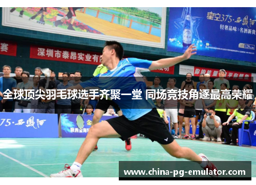 全球顶尖羽毛球选手齐聚一堂 同场竞技角逐最高荣耀 全球顶尖羽毛球选手齐聚一堂 同场竞技角逐最高荣耀