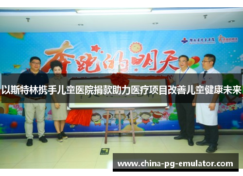 以斯特林携手儿童医院捐款助力医疗项目改善儿童健康未来 以斯特林携手儿童医院捐款助力医疗项目改善儿童健康未来