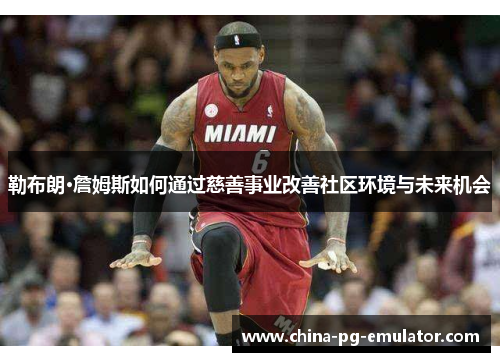 勒布朗·詹姆斯如何通过慈善事业改善社区环境与未来机会 勒布朗·詹姆斯如何通过慈善事业改善社区环境与未来机会