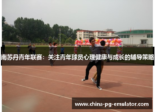 南苏丹青年联赛:关注青年球员心理健康与成长的辅导策略 南苏丹青年联赛:关注青年球员心理健康与成长的辅导策略