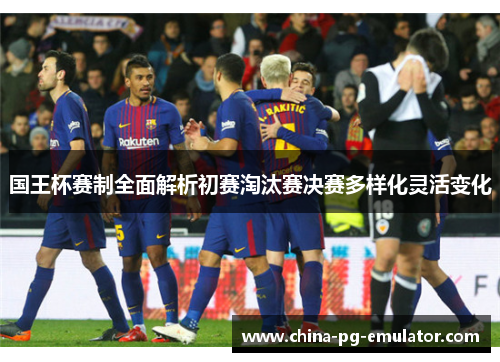 国王杯赛制全面解析初赛淘汰赛决赛多样化灵活变化 国王杯赛制全面解析初赛淘汰赛决赛多样化灵活变化