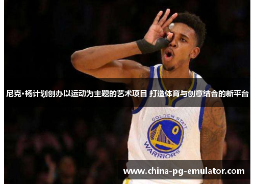 尼克·杨计划创办以运动为主题的艺术项目 打造体育与创意结合的新平台 尼克·杨计划创办以运动为主题的艺术项目 打造体育与创意结合的新平台