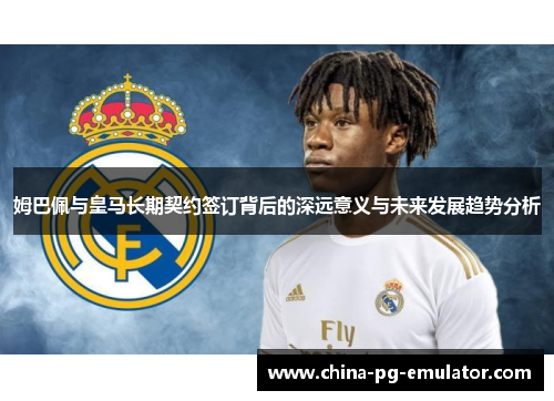 姆巴佩与皇马长期契约签订背后的深远意义与未来发展趋势分析 姆巴佩与皇马长期契约签订背后的深远意义与未来发展趋势分析