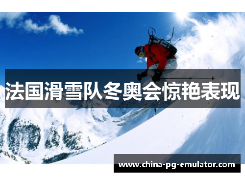 法国滑雪队冬奥会惊艳表现 法国滑雪队冬奥会惊艳表现