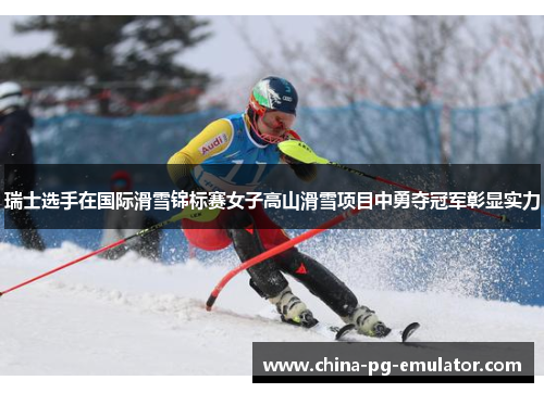 瑞士选手在国际滑雪锦标赛女子高山滑雪项目中勇夺冠军彰显实力 瑞士选手在国际滑雪锦标赛女子高山滑雪项目中勇夺冠军彰显实力