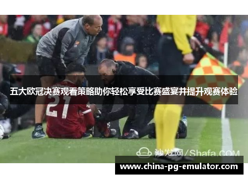 五大欧冠决赛观看策略助你轻松享受比赛盛宴并提升观赛体验 五大欧冠决赛观看策略助你轻松享受比赛盛宴并提升观赛体验
