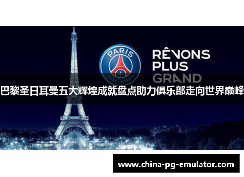巴黎圣日耳曼五大辉煌成就盘点助力俱乐部走向世界巅峰