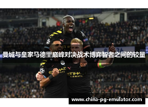 曼城与皇家马德里巅峰对决战术博弈智者之间的较量