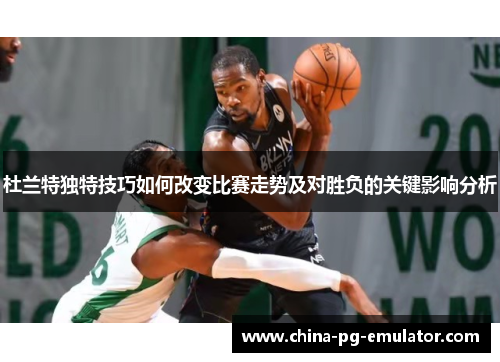 杜兰特独特技巧如何改变比赛走势及对胜负的关键影响分析 杜兰特独特技巧如何改变比赛走势及对胜负的关键影响分析