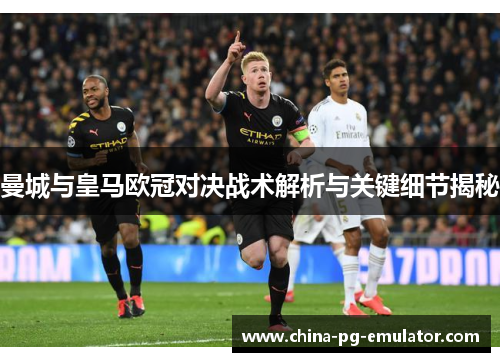 曼城与皇马欧冠对决战术解析与关键细节揭秘 曼城与皇马欧冠对决战术解析与关键细节揭秘