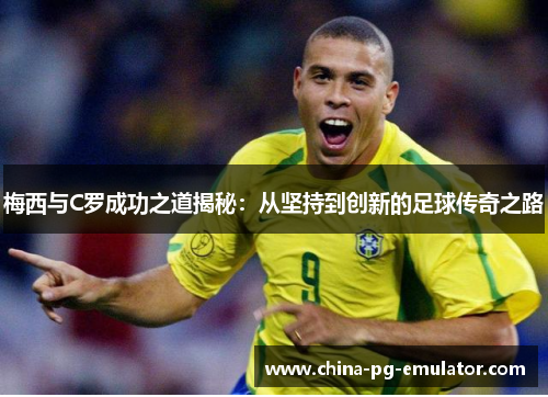 梅西与C罗成功之道揭秘:从坚持到创新的足球传奇之路 梅西与C罗成功之道揭秘:从坚持到创新的足球传奇之路