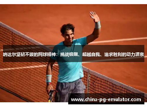 纳达尔坚韧不拔的网球精神:挑战极限、超越自我、追求胜利的动力源泉 纳达尔坚韧不拔的网球精神:挑战极限、超越自我、追求胜利的动力源泉