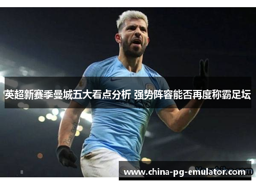 英超新赛季曼城五大看点分析 强势阵容能否再度称霸足坛 英超新赛季曼城五大看点分析 强势阵容能否再度称霸足坛