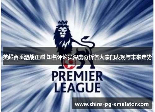 英超赛季激战正酣 知名评论员深度分析各大豪门表现与未来走势 英超赛季激战正酣 知名评论员深度分析各大豪门表现与未来走势
