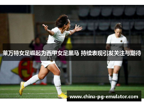 莱万特女足崛起为西甲女足黑马 持续表现引发关注与期待 莱万特女足崛起为西甲女足黑马 持续表现引发关注与期待