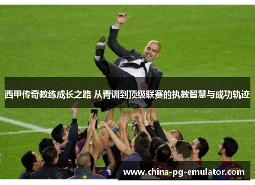 西甲传奇教练成长之路 从青训到顶级联赛的执教智慧与成功轨迹 西甲传奇教练成长之路 从青训到顶级联赛的执教智慧与成功轨迹