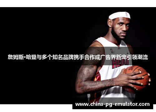 詹姆斯·哈登与多个知名品牌携手合作成广告界新宠引领潮流 詹姆斯·哈登与多个知名品牌携手合作成广告界新宠引领潮流