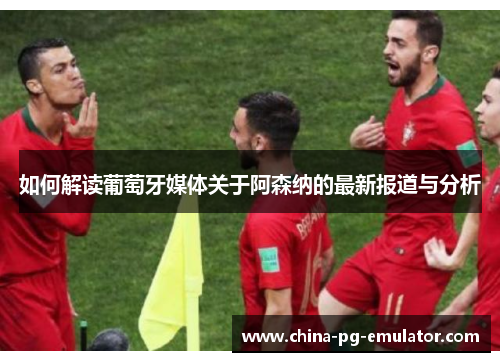 如何解读葡萄牙媒体关于阿森纳的最新报道与分析 如何解读葡萄牙媒体关于阿森纳的最新报道与分析