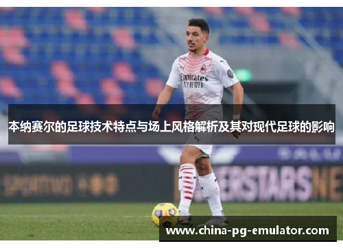 本纳赛尔的足球技术特点与场上风格解析及其对现代足球的影响 本纳赛尔的足球技术特点与场上风格解析及其对现代足球的影响