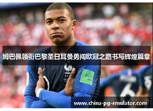 姆巴佩领衔巴黎圣日耳曼勇闯欧冠之路书写辉煌篇章 姆巴佩领衔巴黎圣日耳曼勇闯欧冠之路书写辉煌篇章