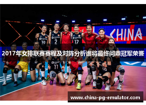 2017年女排联赛赛程及对阵分析谁将最终问鼎冠军荣誉 2017年女排联赛赛程及对阵分析谁将最终问鼎冠军荣誉