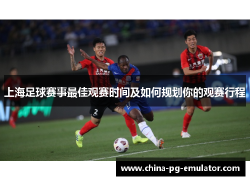 上海足球赛事最佳观赛时间及如何规划你的观赛行程 上海足球赛事最佳观赛时间及如何规划你的观赛行程