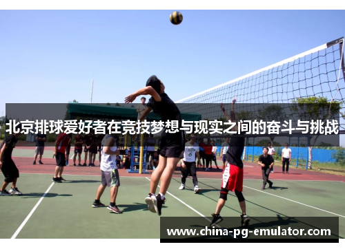 北京排球爱好者在竞技梦想与现实之间的奋斗与挑战 北京排球爱好者在竞技梦想与现实之间的奋斗与挑战
