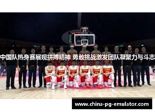 中国队热身赛展现拼搏精神 勇敢挑战激发团队凝聚力与斗志 中国队热身赛展现拼搏精神 勇敢挑战激发团队凝聚力与斗志