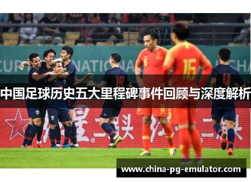 中国足球历史五大里程碑事件回顾与深度解析 中国足球历史五大里程碑事件回顾与深度解析