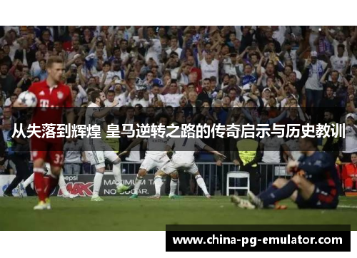 从失落到辉煌 皇马逆转之路的传奇启示与历史教训 从失落到辉煌 皇马逆转之路的传奇启示与历史教训