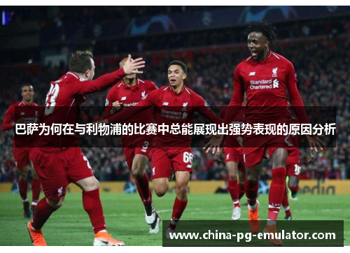 巴萨为何在与利物浦的比赛中总能展现出强势表现的原因分析
