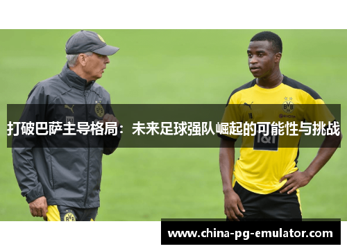 打破巴萨主导格局:未来足球强队崛起的可能性与挑战 打破巴萨主导格局:未来足球强队崛起的可能性与挑战