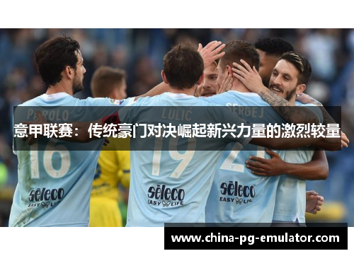 意甲联赛:传统豪门对决崛起新兴力量的激烈较量 意甲联赛:传统豪门对决崛起新兴力量的激烈较量
