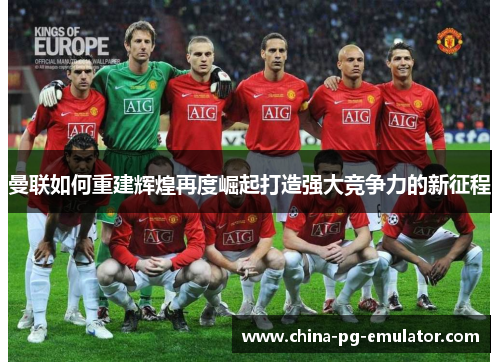 曼联如何重建辉煌再度崛起打造强大竞争力的新征程