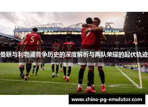 曼联与利物浦竞争历史的深度解析与两队荣耀的起伏轨迹 曼联与利物浦竞争历史的深度解析与两队荣耀的起伏轨迹