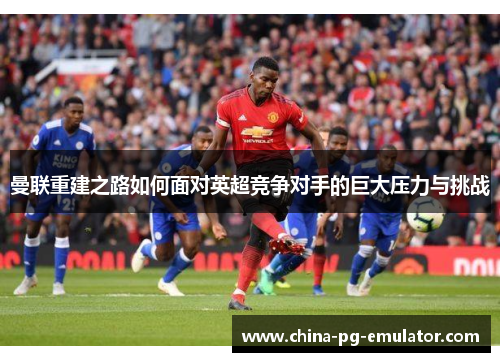 曼联重建之路如何面对英超竞争对手的巨大压力与挑战 曼联重建之路如何面对英超竞争对手的巨大压力与挑战
