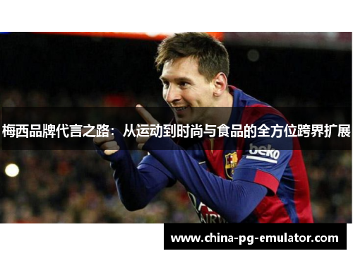 梅西品牌代言之路:从运动到时尚与食品的全方位跨界扩展 梅西品牌代言之路:从运动到时尚与食品的全方位跨界扩展