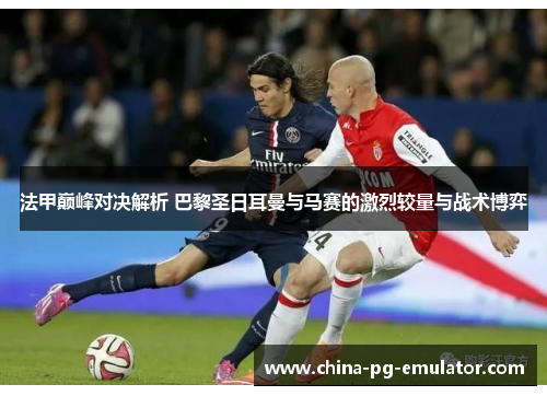 法甲巅峰对决解析 巴黎圣日耳曼与马赛的激烈较量与战术博弈 法甲巅峰对决解析 巴黎圣日耳曼与马赛的激烈较量与战术博弈