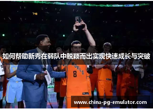 如何帮助新秀在弱队中脱颖而出实现快速成长与突破 如何帮助新秀在弱队中脱颖而出实现快速成长与突破