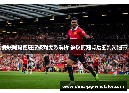 曼联阿玛德进球被判无效解析 争议时刻背后的判罚细节 曼联阿玛德进球被判无效解析 争议时刻背后的判罚细节