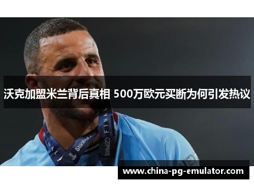 沃克加盟米兰背后真相 500万欧元买断为何引发热议 沃克加盟米兰背后真相 500万欧元买断为何引发热议