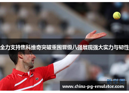 全力支持焦科维奇突破重围晋级八强展现强大实力与韧性 全力支持焦科维奇突破重围晋级八强展现强大实力与韧性