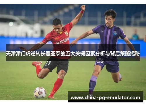 天津津门虎逆转长春亚泰的五大关键因素分析与背后策略揭秘