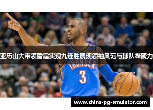 亚历山大带领雷霆实现九连胜展现领袖风范与球队凝聚力 亚历山大带领雷霆实现九连胜展现领袖风范与球队凝聚力