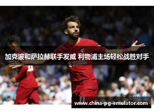 加克波和萨拉赫联手发威 利物浦主场轻松战胜对手 加克波和萨拉赫联手发威 利物浦主场轻松战胜对手